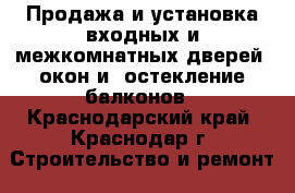 Продажа и установка входных и межкомнатных дверей, окон и  остекление балконов - Краснодарский край, Краснодар г. Строительство и ремонт » Двери, окна и перегородки   . Краснодарский край